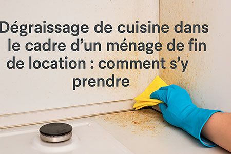 Dégraissage de cuisine dans le cadre d’un ménage de fin de location : comment s’y prendre